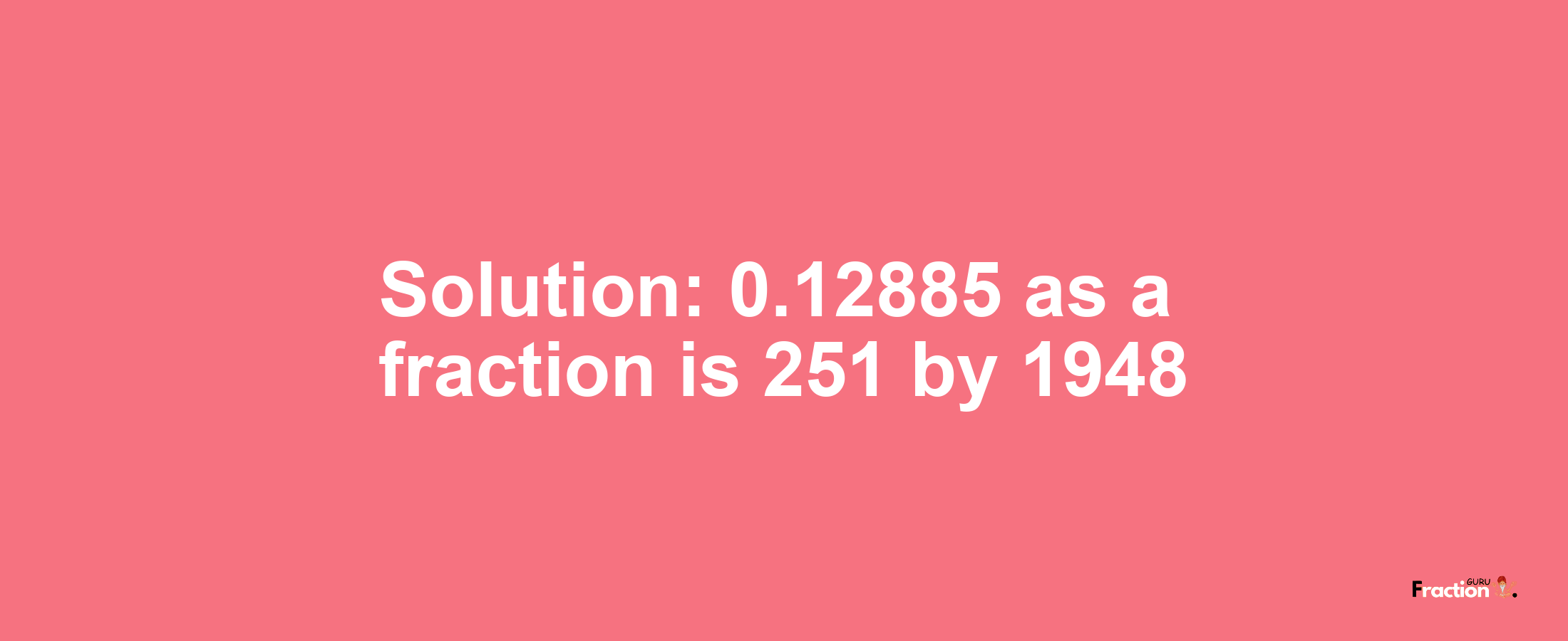 Solution:0.12885 as a fraction is 251/1948